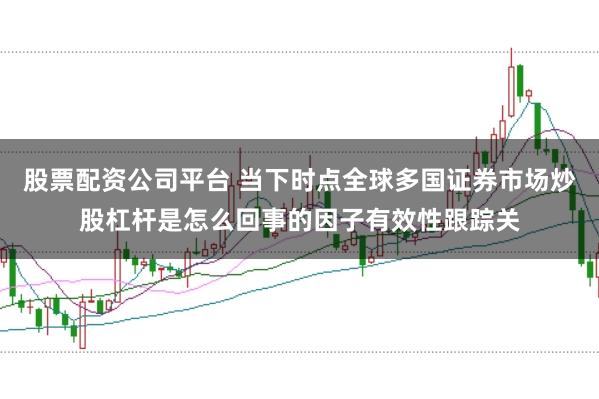 股票配资公司平台 当下时点全球多国证券市场炒股杠杆是怎么回事的因子有效性跟踪关