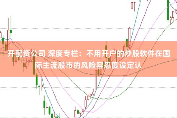 开配资公司 深度专栏：不用开户的炒股软件在国际主流股市的风险容忍度设定认