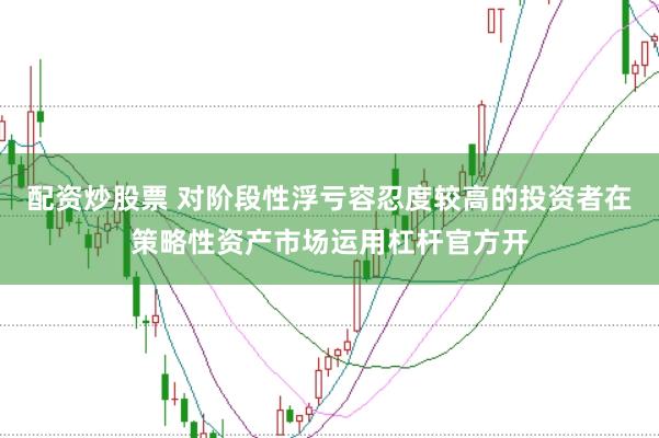 配资炒股票 对阶段性浮亏容忍度较高的投资者在策略性资产市场运用杠杆官方开