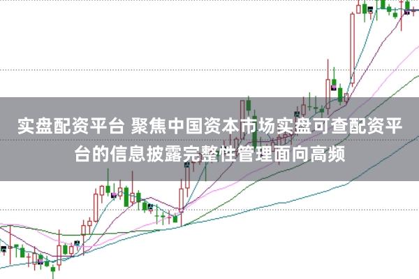 实盘配资平台 聚焦中国资本市场实盘可查配资平台的信息披露完整性管理面向高频
