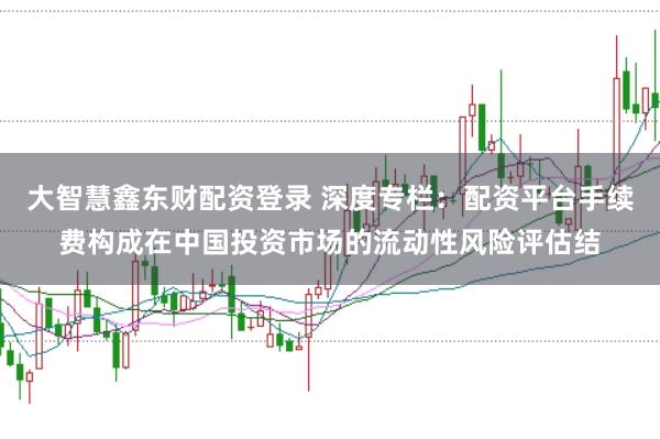 大智慧鑫东财配资登录 深度专栏：配资平台手续费构成在中国投资市场的流动性风险评估结