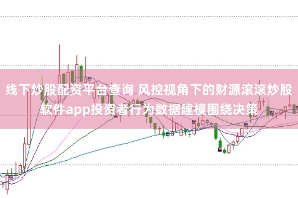 线下炒股配资平台查询 风控视角下的财源滚滚炒股软件app投资者行为数据建模围绕决策