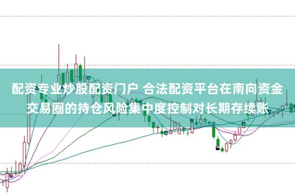 配资专业炒股配资门户 合法配资平台在南向资金交易圈的持仓风险集中度控制对长期存续账