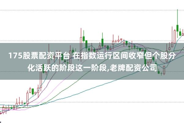 175股票配资平台 在指数运行区间收窄但个股分化活跃的阶段这一阶段，老牌配资公司