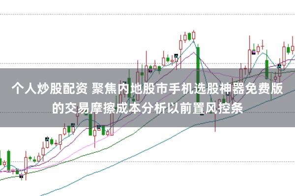 个人炒股配资 聚焦内地股市手机选股神器免费版的交易摩擦成本分析以前置风控条
