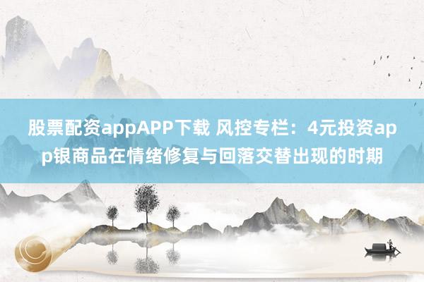 股票配资appAPP下载 风控专栏：4元投资app银商品在情绪修复与回落交替出现的时期