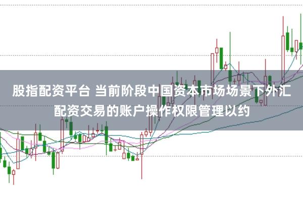 股指配资平台 当前阶段中国资本市场场景下外汇配资交易的账户操作权限管理以约