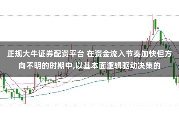 正规大牛证券配资平台 在资金流入节奏加快但方向不明的时期中，以基本面逻辑驱动决策的