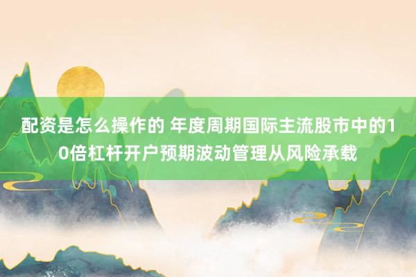 配资是怎么操作的 年度周期国际主流股市中的10倍杠杆开户预期波动管理从风险承载