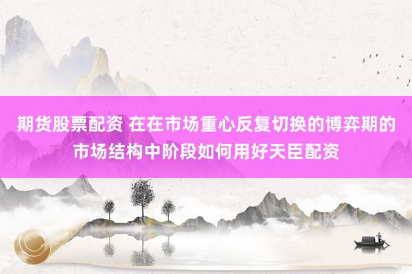 期货股票配资 在在市场重心反复切换的博弈期的市场结构中阶段如何用好天臣配资