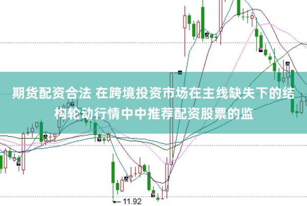 期货配资合法 在跨境投资市场在主线缺失下的结构轮动行情中中推荐配资股票的监