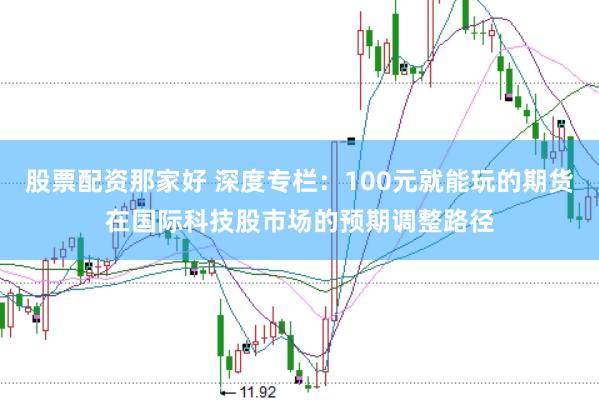 股票配资那家好 深度专栏：100元就能玩的期货在国际科技股市场的预期调整路径