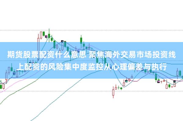 期货股票配资什么意思 聚焦海外交易市场投资线上配资的风险集中度监控从心理偏差与执行