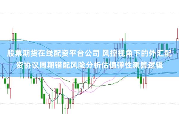 股票期货在线配资平台公司 风控视角下的外汇配资协议周期错配风险分析估值弹性测算逻辑