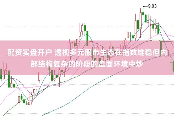 配资实盘开户 透视多元股市生态在指数维稳但内部结构复杂的阶段的盘面环境中炒