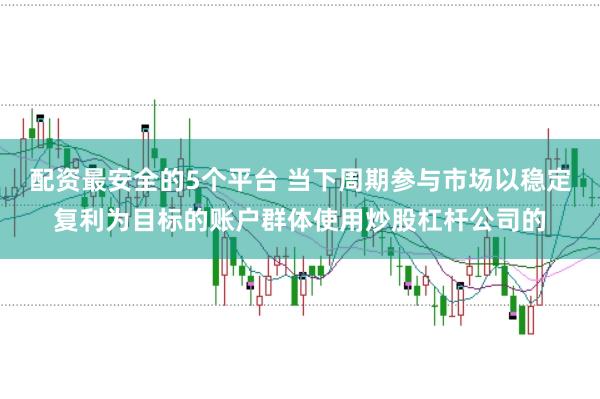 配资最安全的5个平台 当下周期参与市场以稳定复利为目标的账户群体使用炒股杠杆公司的