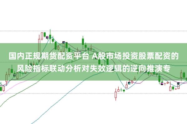 国内正规期货配资平台 A股市场投资股票配资的风险指标联动分析对失效逻辑的逆向推演专