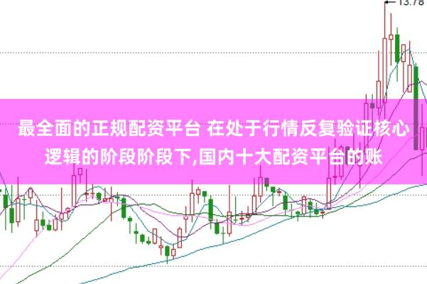 最全面的正规配资平台 在处于行情反复验证核心逻辑的阶段阶段下,国内十大配资平台的账