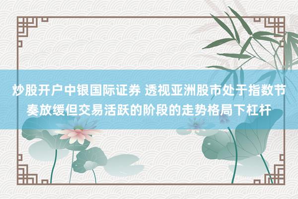 炒股开户中银国际证券 透视亚洲股市处于指数节奏放缓但交易活跃的阶段的走势格局下杠杆
