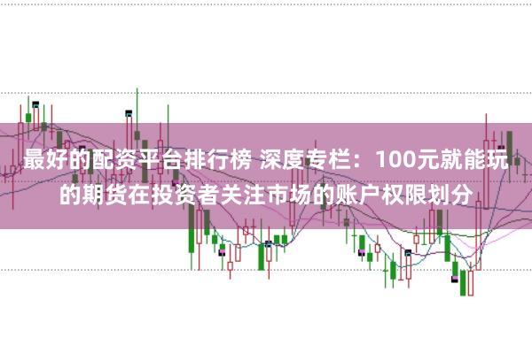 最好的配资平台排行榜 深度专栏：100元就能玩的期货在投资者关注市场的账户权限划分