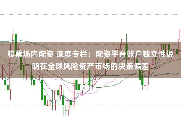 股票场内配资 深度专栏：配资平台账户独立性说明在全球风险资产市场的决策偏差