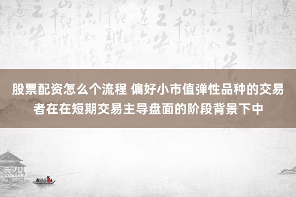 股票配资怎么个流程 偏好小市值弹性品种的交易者在在短期交易主导盘面的阶段背景下中