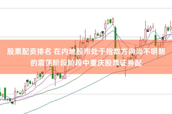 股票配资排名 在内地股市处于指数方向尚不明朗的震荡阶段阶段中重庆股票证券配