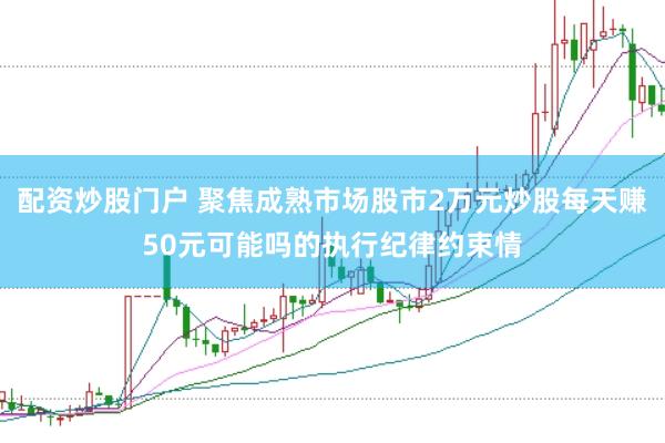 配资炒股门户 聚焦成熟市场股市2万元炒股每天赚50元可能吗的执行纪律约束情
