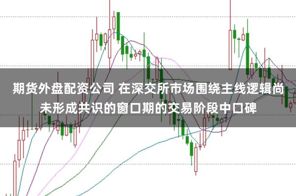 期货外盘配资公司 在深交所市场围绕主线逻辑尚未形成共识的窗口期的交易阶段中口碑