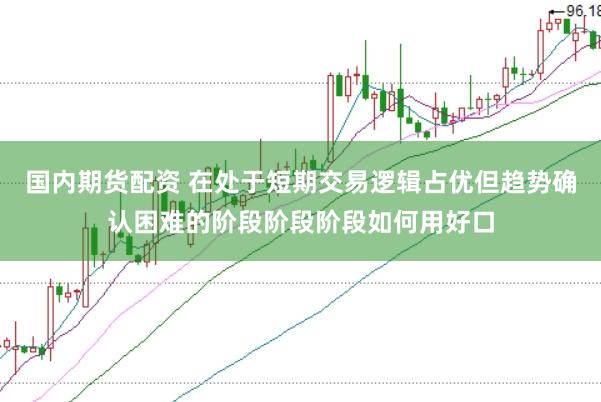国内期货配资 在处于短期交易逻辑占优但趋势确认困难的阶段阶段阶段如何用好口
