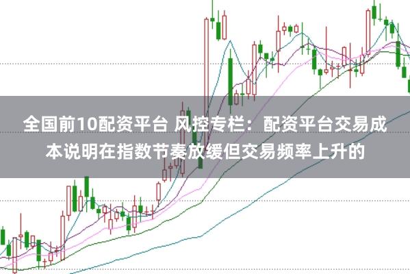 全国前10配资平台 风控专栏：配资平台交易成本说明在指数节奏放缓但交易频率上升的