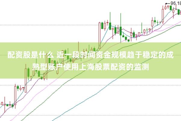 配资股是什么 近一段时间资金规模趋于稳定的成熟型账户使用上海股票配资的监测