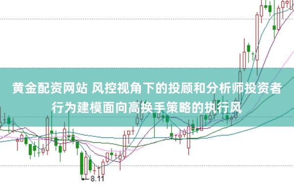 黄金配资网站 风控视角下的投顾和分析师投资者行为建模面向高换手策略的执行风
