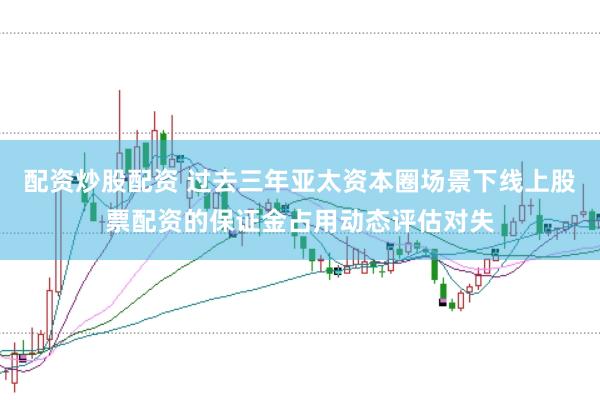 配资炒股配资 过去三年亚太资本圈场景下线上股票配资的保证金占用动态评估对失