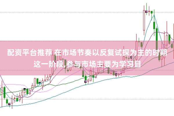 配资平台推荐 在市场节奏以反复试探为主的时期这一阶段，参与市场主要为学习目