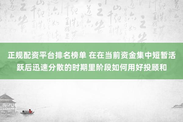 正规配资平台排名榜单 在在当前资金集中短暂活跃后迅速分散的时期里阶段如何用好投顾和