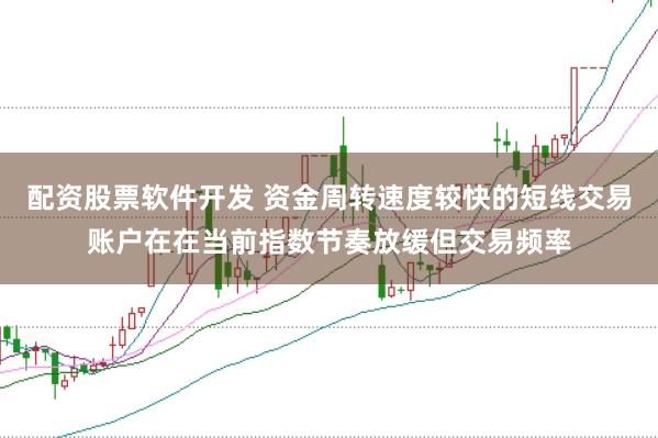 配资股票软件开发 资金周转速度较快的短线交易账户在在当前指数节奏放缓但交易频率