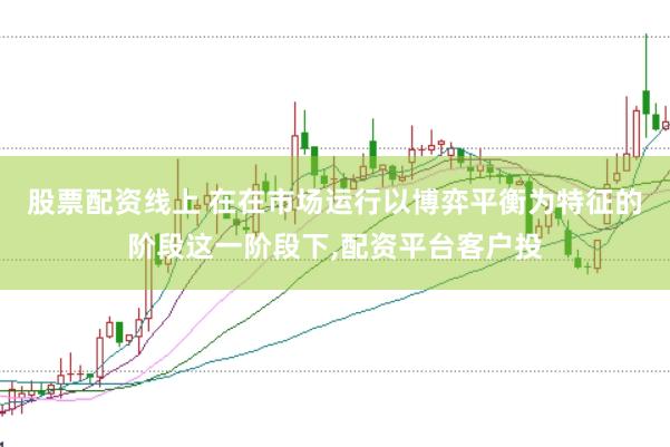 股票配资线上 在在市场运行以博弈平衡为特征的阶段这一阶段下，配资平台客户投