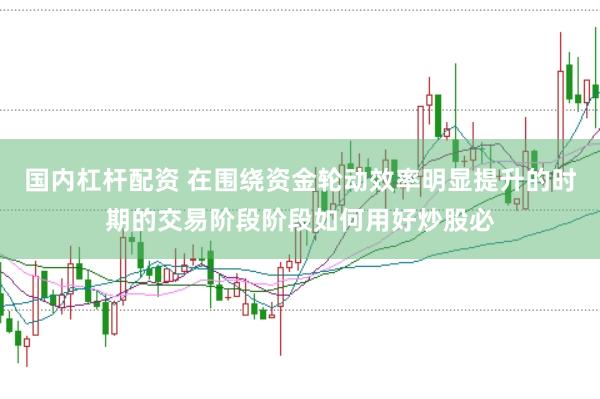 国内杠杆配资 在围绕资金轮动效率明显提升的时期的交易阶段阶段如何用好炒股必