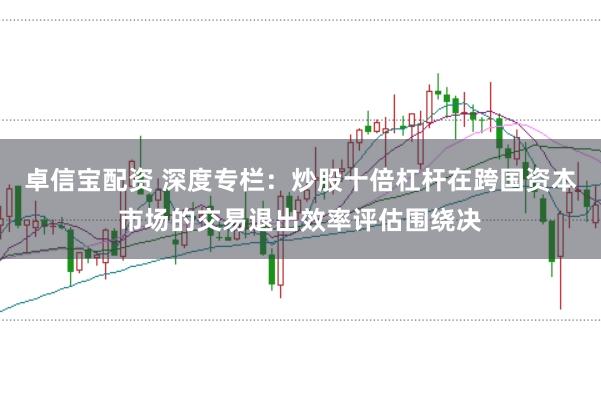 卓信宝配资 深度专栏:炒股十倍杠杆在跨国资本市场的交易退出效率评估围绕决