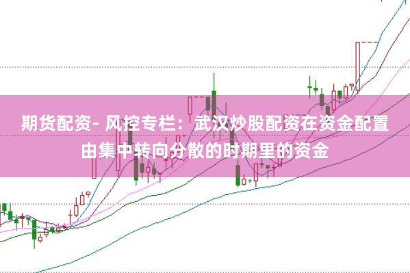 期货配资- 风控专栏：武汉炒股配资在资金配置由集中转向分散的时期里的资金