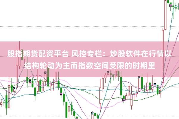 股指期货配资平台 风控专栏:炒股软件在行情以结构轮动为主而指数空间受限的时期里