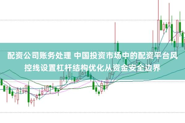 配资公司账务处理 中国投资市场中的配资平台风控线设置杠杆结构优化从资金安全边界