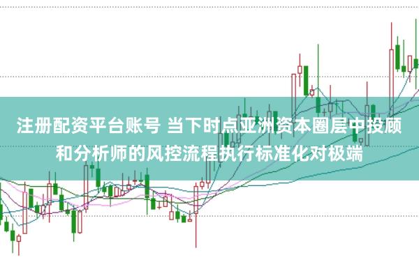 注册配资平台账号 当下时点亚洲资本圈层中投顾和分析师的风控流程执行标准化对极端