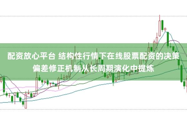 配资放心平台 结构性行情下在线股票配资的决策偏差修正机制从长周期演化中提炼