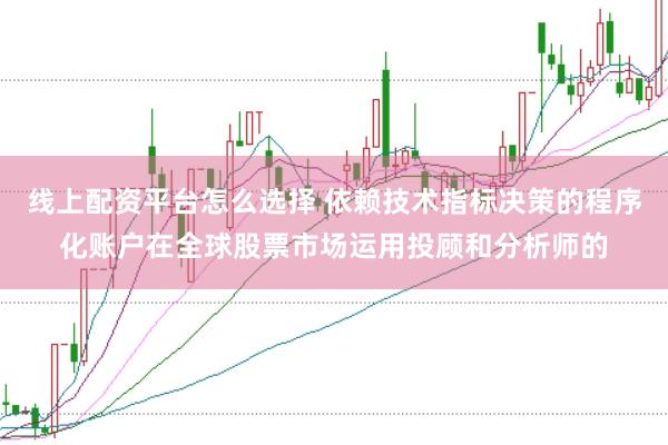 线上配资平台怎么选择 依赖技术指标决策的程序化账户在全球股票市场运用投顾和分析师的