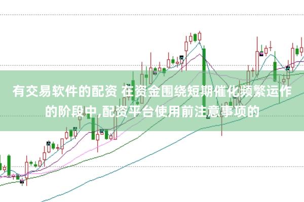 有交易软件的配资 在资金围绕短期催化频繁运作的阶段中，配资平台使用前注意事项的