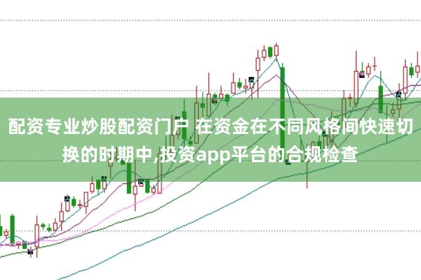 配资专业炒股配资门户 在资金在不同风格间快速切换的时期中，投资app平台的合规检查