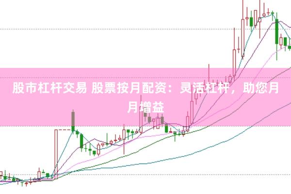 股市杠杆交易 股票按月配资:灵活杠杆,助您月月增益