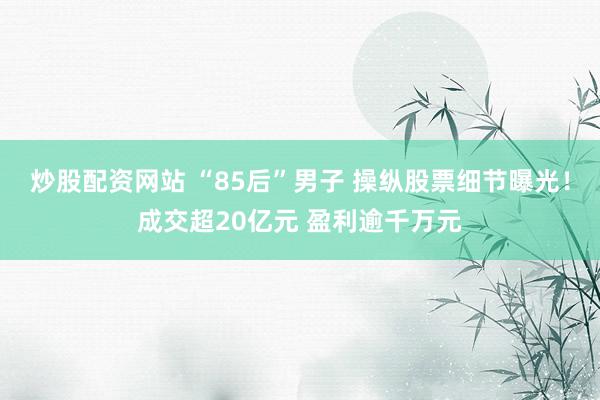 炒股配资网站 “85后”男子 操纵股票细节曝光!成交超20亿元 盈利逾千万元